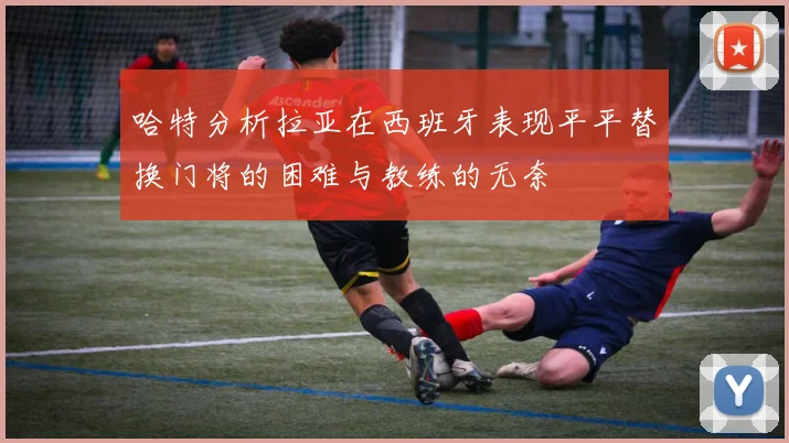 哈特分析拉亚在西班牙表现平平替换门将的困难与教练的无奈