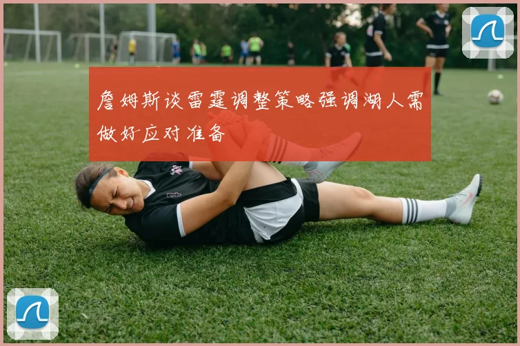 詹姆斯谈雷霆调整策略强调湖人需做好应对准备