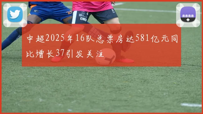 中超2025年16队总票房达581亿元同比增长37引发关注