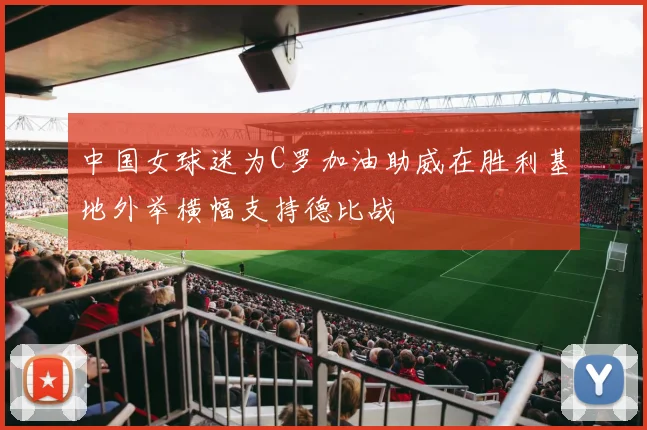 中国女球迷为C罗加油助威在胜利基地外举横幅支持德比战