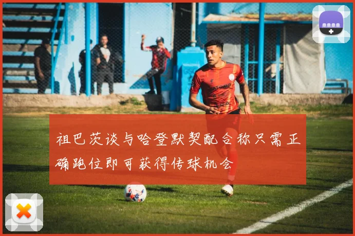 祖巴茨谈与哈登默契配合称只需正确跑位即可获得传球机会