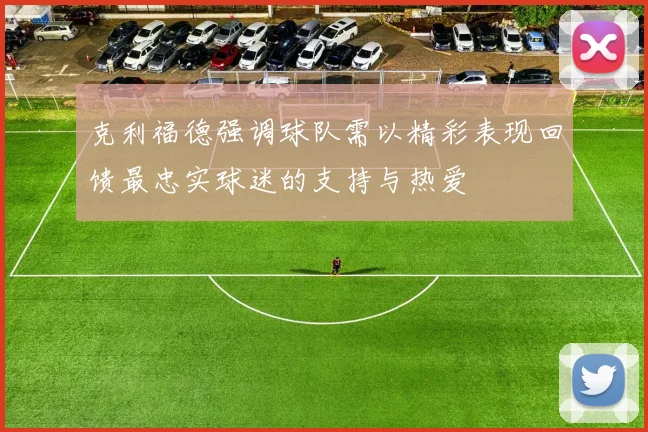 克利福德强调球队需以精彩表现回馈最忠实球迷的支持与热爱