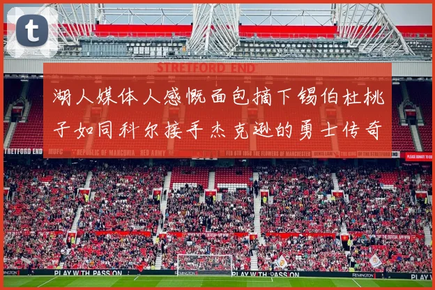 湖人媒体人感慨面包摘下锡伯杜桃子如同科尔接手杰克逊的勇士传奇