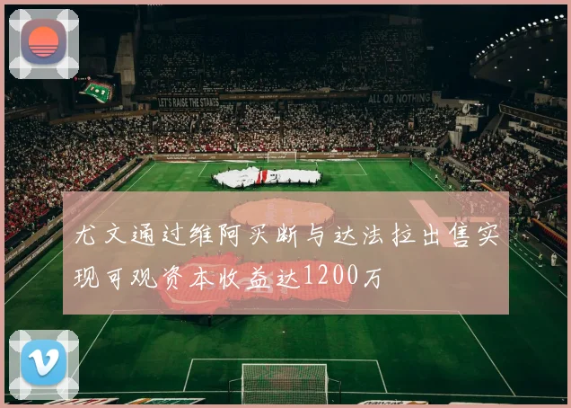 尤文通过维阿买断与达法拉出售实现可观资本收益达1200万