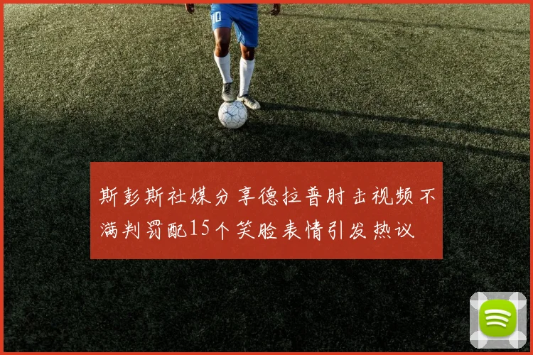 斯彭斯社媒分享德拉普肘击视频不满判罚配15个笑脸表情引发热议