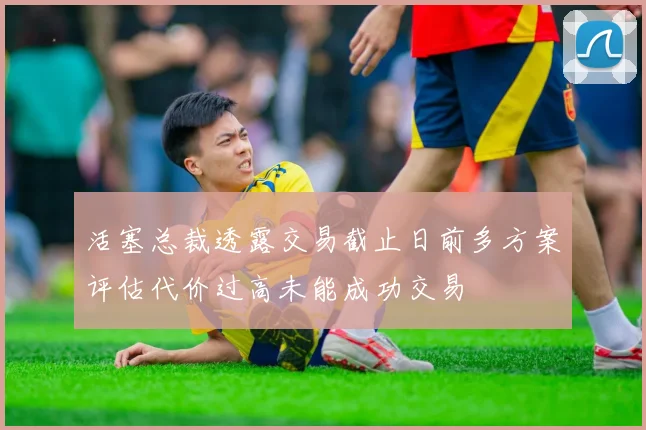 活塞总裁透露交易截止日前多方案评估代价过高未能成功交易