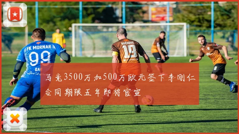 马竞3500万加500万欧元签下李刚仁合同期限五年即将官宣