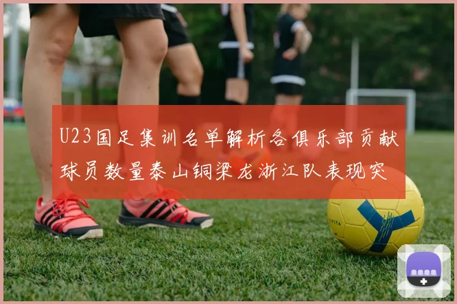 U23国足集训名单解析各俱乐部贡献球员数量泰山铜梁龙浙江队表现突出