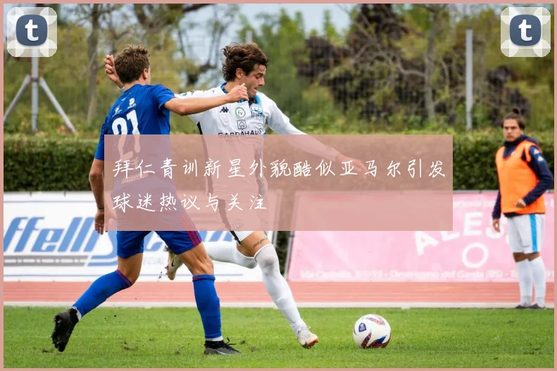 拜仁青训新星外貌酷似亚马尔引发球迷热议与关注