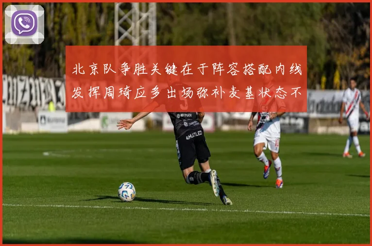 北京队争胜关键在于阵容搭配内线发挥周琦应多出场弥补麦基状态不足