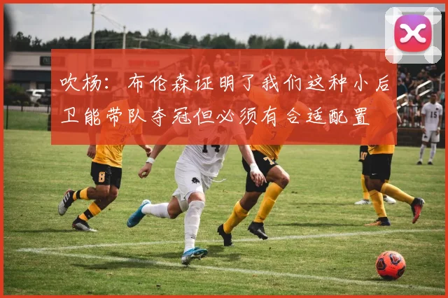吹杨：布伦森证明了我们这种小后卫能带队夺冠但必须有合适配置