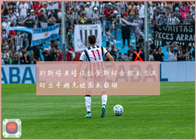 科斯塔库塔谈拉莫斯转会称米兰及时出手避免被国米截胡