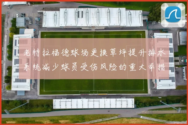 老特拉福德球场更换草坪提升排水系统减少球员受伤风险的重大举措