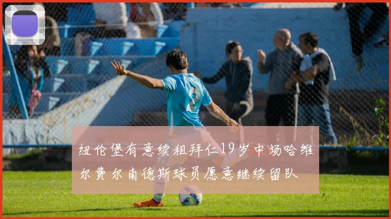 纽伦堡有意续租拜仁19岁中场哈维尔费尔南德斯球员愿意继续留队