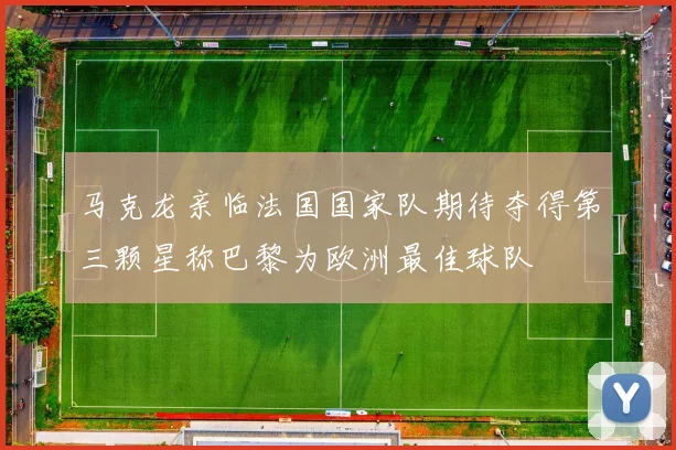 马克龙亲临法国国家队期待夺得第三颗星称巴黎为欧洲最佳球队