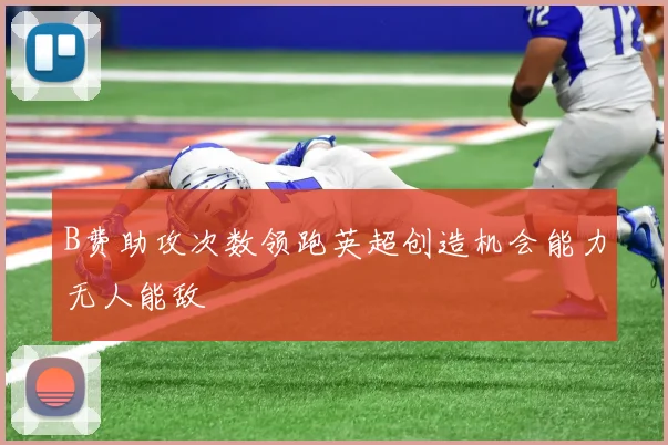 B费助攻次数领跑英超创造机会能力无人能敌