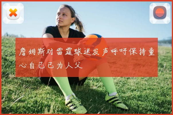 詹姆斯对雷霆球迷发声呼吁保持童心自己已为人父