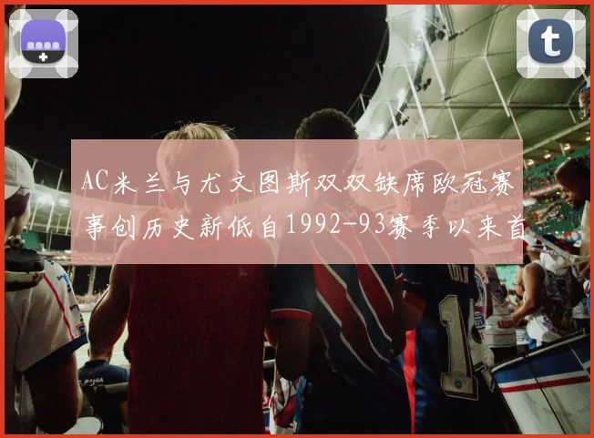 AC米兰与尤文图斯双双缺席欧冠赛事创历史新低自1992-93赛季以来首次