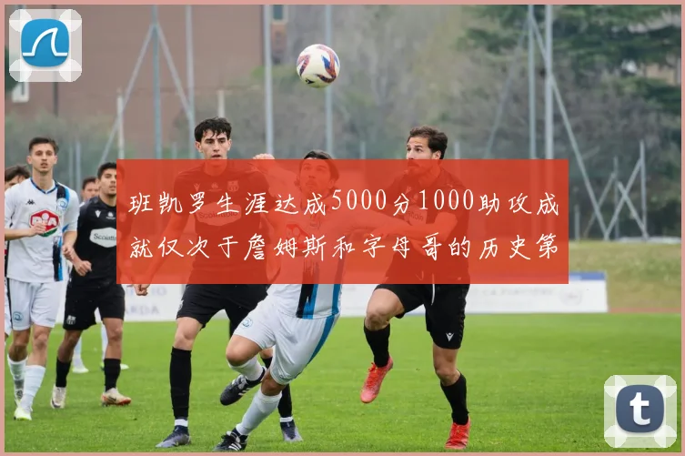 班凯罗生涯达成5000分1000助攻成就仅次于詹姆斯和字母哥的历史第三年轻球员
