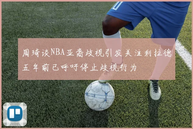 周琦谈NBA亚裔歧视引发关注利拉德五年前已呼吁停止歧视行为