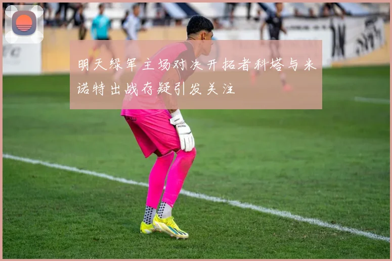 明天绿军主场对决开拓者科塔与米诺特出战存疑引发关注