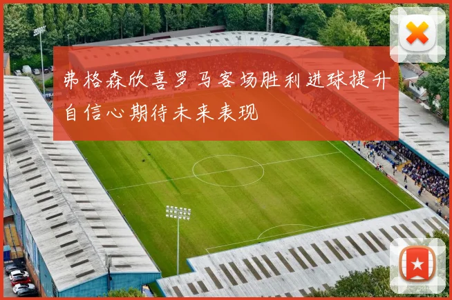 弗格森欣喜罗马客场胜利进球提升自信心期待未来表现