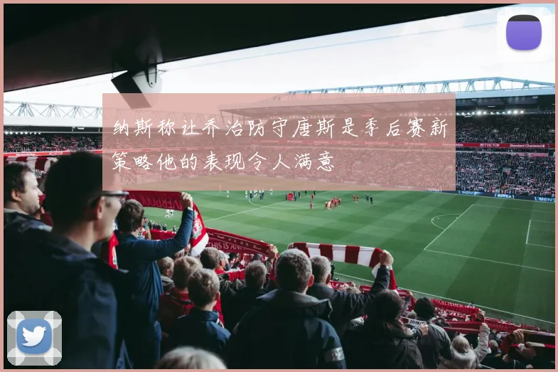 纳斯称让乔治防守唐斯是季后赛新策略他的表现令人满意