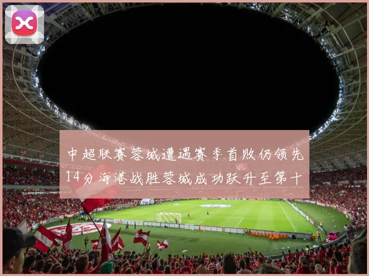 中超联赛蓉城遭遇赛季首败仍领先14分海港战胜蓉城成功跃升至第十位