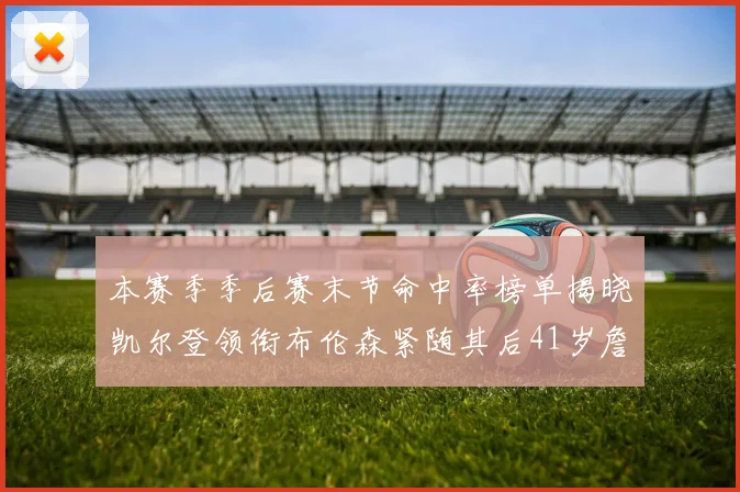 本赛季季后赛末节命中率榜单揭晓凯尔登领衔布伦森紧随其后41岁詹姆斯也在其中