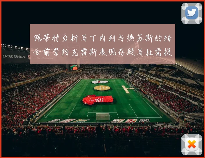 佩蒂特分析马丁内利与热苏斯的转会前景约克雷斯表现存疑马杜需提升才能留队