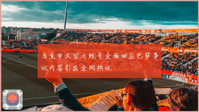 马竞中文官方账号全面回应巴萨争议内容引发全网热议