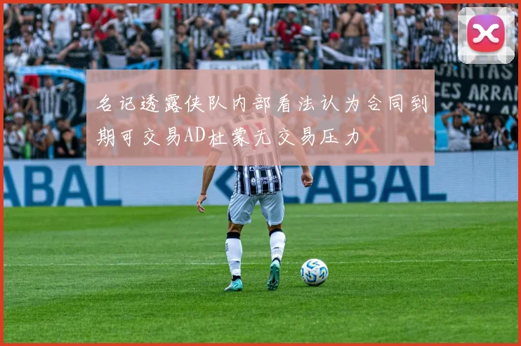 名记透露侠队内部看法认为合同到期可交易AD杜蒙无交易压力