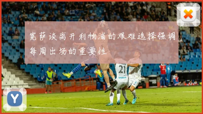 宽萨谈离开利物浦的艰难选择强调每周出场的重要性