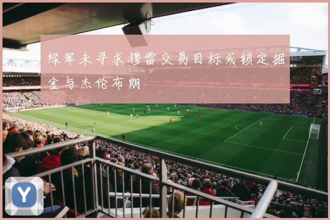 绿军未寻求穆雷交易目标或锁定掘金与杰伦布朗